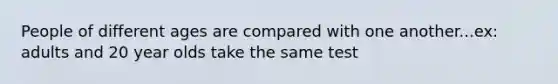 People of different ages are compared with one another...ex: adults and 20 year olds take the same test