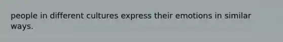 people in different cultures express their emotions in similar ways.