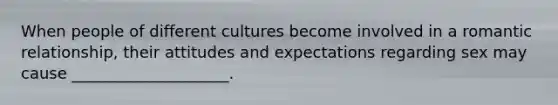 When people of different cultures become involved in a romantic relationship, their attitudes and expectations regarding sex may cause ____________________.