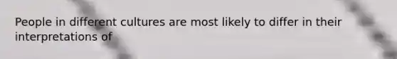 People in different cultures are most likely to differ in their interpretations of