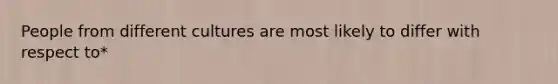 People from different cultures are most likely to differ with respect to*