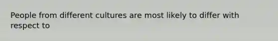 People from different cultures are most likely to differ with respect to