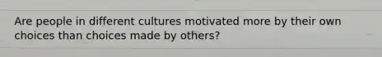 Are people in different cultures motivated more by their own choices than choices made by others?