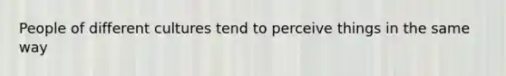 People of different cultures tend to perceive things in the same way