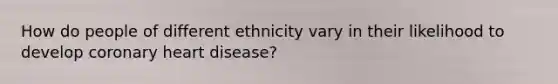 How do people of different ethnicity vary in their likelihood to develop coronary heart disease?