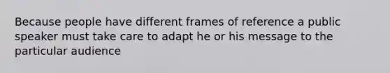 Because people have different frames of reference a public speaker must take care to adapt he or his message to the particular audience