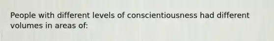 People with different levels of conscientiousness had different volumes in areas of: