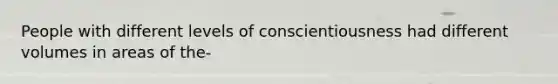 People with different levels of conscientiousness had different volumes in areas of the-