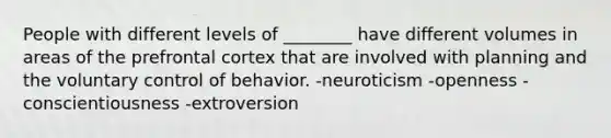 People with different levels of ________ have different volumes in areas of the prefrontal cortex that are involved with planning and the voluntary control of behavior. -neuroticism -openness -conscientiousness -extroversion