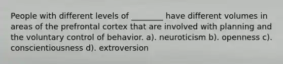 People with different levels of ________ have different volumes in areas of the prefrontal cortex that are involved with planning and the voluntary control of behavior. a). neuroticism b). openness c). conscientiousness d). extroversion