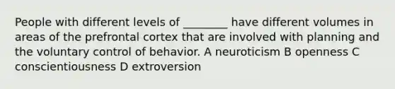 People with different levels of ________ have different volumes in areas of the prefrontal cortex that are involved with planning and the voluntary control of behavior. A neuroticism B openness C conscientiousness D extroversion