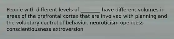 People with different levels of ________ have different volumes in areas of the prefrontal cortex that are involved with planning and the voluntary control of behavior. neuroticism openness conscientiousness extroversion