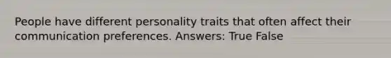 People have different personality traits that often affect their communication preferences. Answers: True False