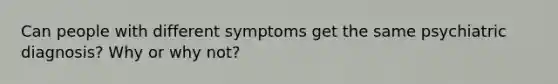 Can people with different symptoms get the same psychiatric diagnosis? Why or why not?​