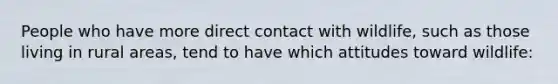 People who have more direct contact with wildlife, such as those living in rural areas, tend to have which attitudes toward wildlife: