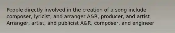 People directly involved in the creation of a song include composer, lyricist, and arranger A&R, producer, and artist Arranger, artist, and publicist A&R, composer, and engineer