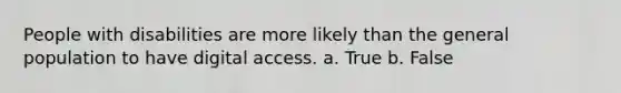 People with disabilities are more likely than the general population to have digital access. a. True b. False