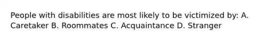 People with disabilities are most likely to be victimized by: A. Caretaker B. Roommates C. Acquaintance D. Stranger