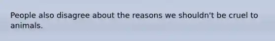 People also disagree about the reasons we shouldn't be cruel to animals.