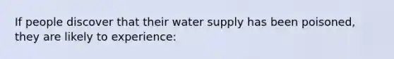 If people discover that their water supply has been poisoned, they are likely to experience: