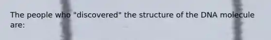 The people who "discovered" the structure of the DNA molecule are: