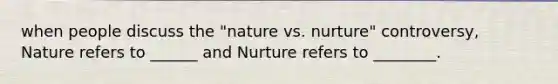 when people discuss the "nature vs. nurture" controversy, Nature refers to ______ and Nurture refers to ________.