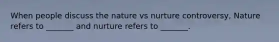 When people discuss the nature vs nurture controversy, Nature refers to _______ and nurture refers to _______.