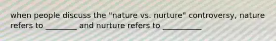 when people discuss the "nature vs. nurture" controversy, nature refers to ________ and nurture refers to __________