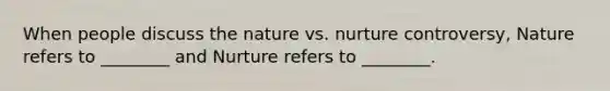 When people discuss the nature vs. nurture controversy, Nature refers to ________ and Nurture refers to ________.