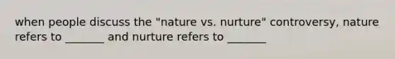 when people discuss the "nature vs. nurture" controversy, nature refers to _______ and nurture refers to _______