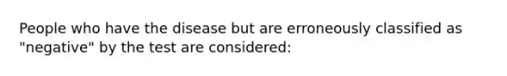 People who have the disease but are erroneously classified as "negative" by the test are considered: