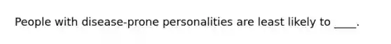 People with disease-prone personalities are least likely to ____.