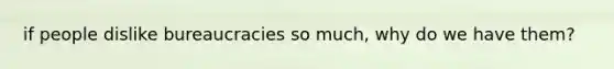 if people dislike bureaucracies so much, why do we have them?