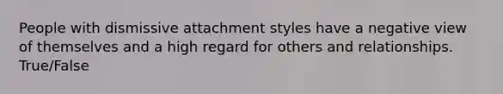 People with dismissive attachment styles have a negative view of themselves and a high regard for others and relationships. True/False