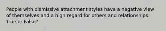 People with dismissive attachment styles have a negative view of themselves and a high regard for others and relationships. True or False?