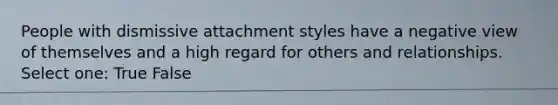 People with dismissive attachment styles have a negative view of themselves and a high regard for others and relationships. Select one: True False