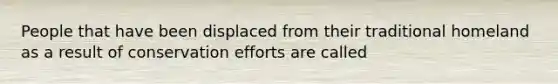 People that have been displaced from their traditional homeland as a result of conservation efforts are called