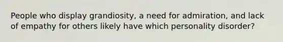 People who display grandiosity, a need for admiration, and lack of empathy for others likely have which personality disorder?