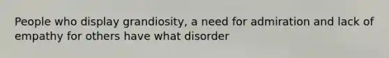 People who display grandiosity, a need for admiration and lack of empathy for others have what disorder