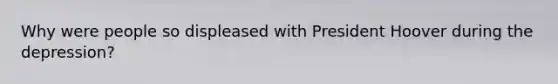 Why were people so displeased with President Hoover during the depression?