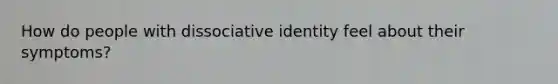 How do people with dissociative identity feel about their symptoms?