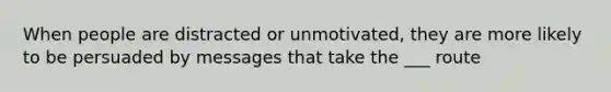 When people are distracted or unmotivated, they are more likely to be persuaded by messages that take the ___ route