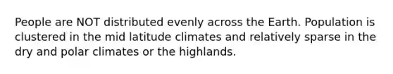 People are NOT distributed evenly across the Earth. Population is clustered in the mid latitude climates and relatively sparse in the dry and polar climates or the highlands.