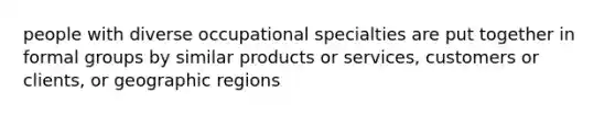 people with diverse occupational specialties are put together in formal groups by similar products or services, customers or clients, or geographic regions