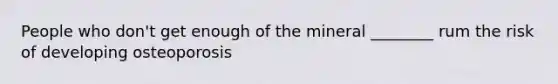 People who don't get enough of the mineral ________ rum the risk of developing osteoporosis