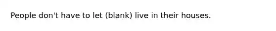 People don't have to let (blank) live in their houses.