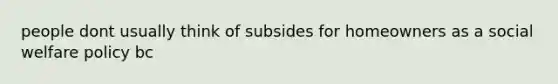 people dont usually think of subsides for homeowners as a social welfare policy bc