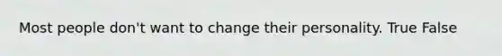 Most people don't want to change their personality. True False