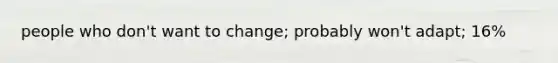 people who don't want to change; probably won't adapt; 16%