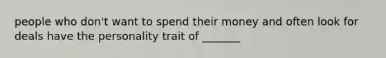 people who don't want to spend their money and often look for deals have the personality trait of _______